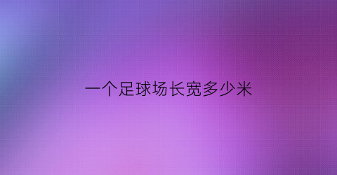 完美体育·(中国)官方网站一个足球场长宽多少米(一个足球场长宽多少米长)