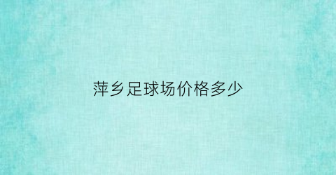 完美体育萍乡足球场价格多少(萍乡足球场价格多少钱一个)