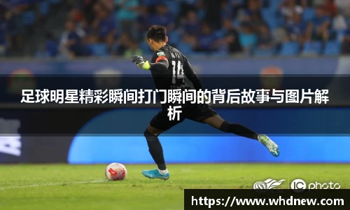 足球明星精彩瞬间打门瞬间的背后故事与图片解析